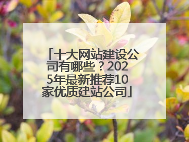 十大网站建设公司有哪些？2025年最新推荐10家优质建站公司