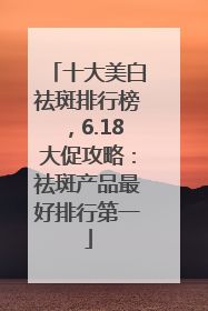 十大美白祛斑排行榜，6.18大促攻略：祛斑产品最好排行第一