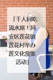 千人同吃流水席！同安区莲花镇莲花村举办莲文化赏鉴活动