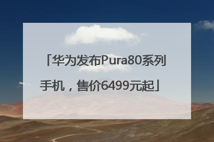 华为发布Pura80系列手机，售价6499元起