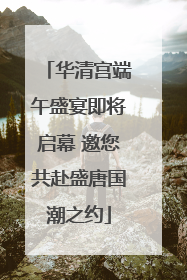 华清宫端午盛宴即将启幕 邀您共赴盛唐国潮之约