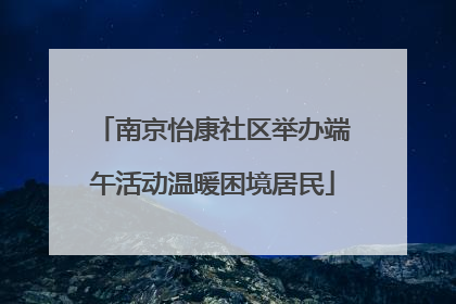 南京怡康社区举办端午活动温暖困境居民