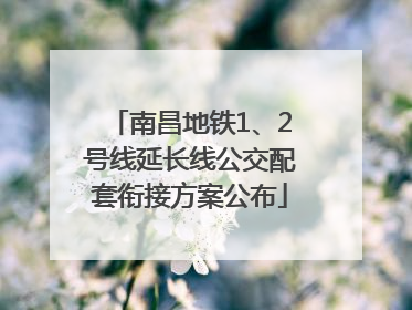 南昌地铁1、2号线延长线公交配套衔接方案公布