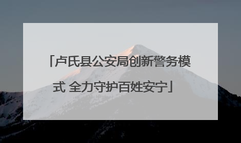 卢氏县公安局创新警务模式 全力守护百姓安宁