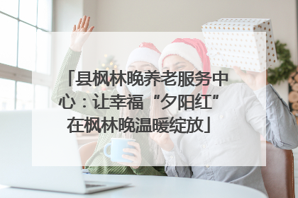 县枫林晚养老服务中心：让幸福“夕阳红”在枫林晚温暖绽放