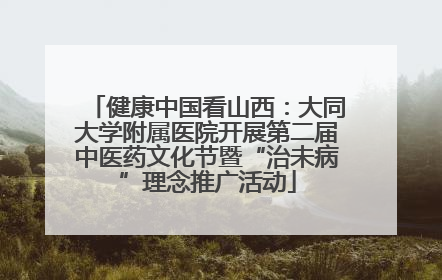 健康中国看山西：大同大学附属医院开展第二届中医药文化节暨“治未病”理念推广活动