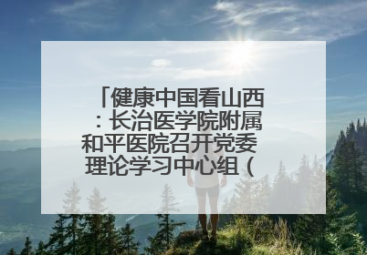 健康中国看山西：长治医学院附属和平医院召开党委理论学习中心组（扩大）学习会