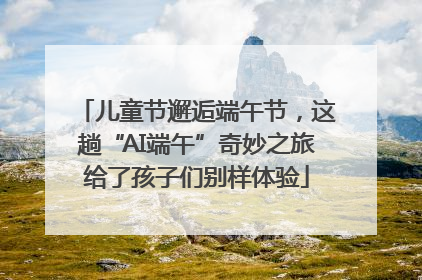 儿童节邂逅端午节，这趟“AI端午”奇妙之旅给了孩子们别样体验