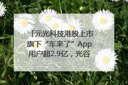 元光科技港股上市 旗下“车来了”App用户超2.9亿，光谷上市公司增至69家