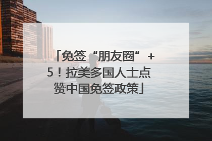 免签“朋友圈”+5！拉美多国人士点赞中国免签政策