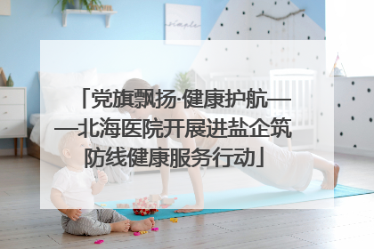 党旗飘扬·健康护航——北海医院开展进盐企筑防线健康服务行动