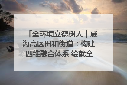 全环境立德树人｜威海高区田和街道：构建四维融合体系 绘就全环境立德树人新画卷