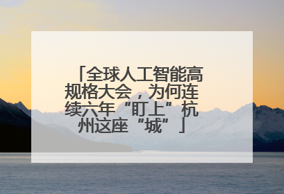 全球人工智能高规格大会，为何连续六年“盯上”杭州这座“城”