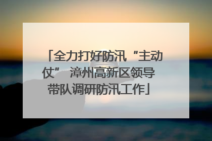 全力打好防汛“主动仗” 漳州高新区领导带队调研防汛工作