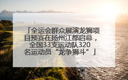 全运会群众展演龙狮项目预赛在扬州江都启幕，全国33支运动队320名运动员“龙争狮斗”