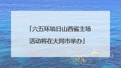 六五环境日山西省主场活动将在大同市举办