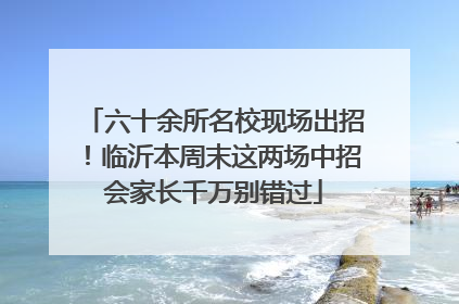六十余所名校现场出招！临沂本周末这两场中招会家长千万别错过