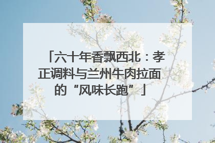 六十年香飘西北：孝正调料与兰州牛肉拉面的“风味长跑”