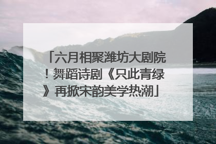 六月相聚潍坊大剧院！舞蹈诗剧《只此青绿》再掀宋韵美学热潮