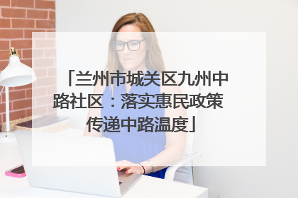 兰州市城关区九州中路社区：落实惠民政策 传递中路温度