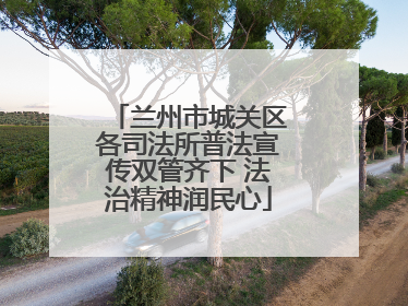 兰州市城关区各司法所普法宣传双管齐下 法治精神润民心