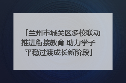 兰州市城关区多校联动推进衔接教育 助力学子平稳过渡成长新阶段