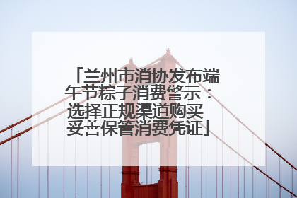 兰州市消协发布端午节粽子消费警示：选择正规渠道购买 妥善保管消费凭证