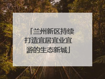 兰州新区持续打造宜居宜业宜游的生态新城