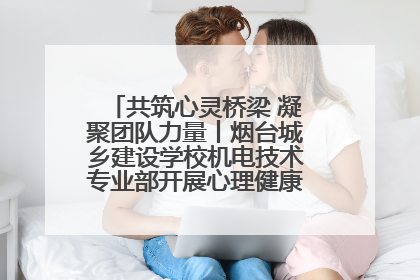 共筑心灵桥梁 凝聚团队力量丨烟台城乡建设学校机电技术专业部开展心理健康讲座及团辅活动
