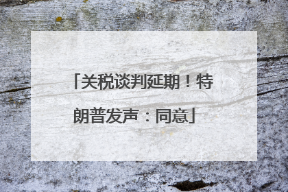 关税谈判延期！特朗普发声：同意