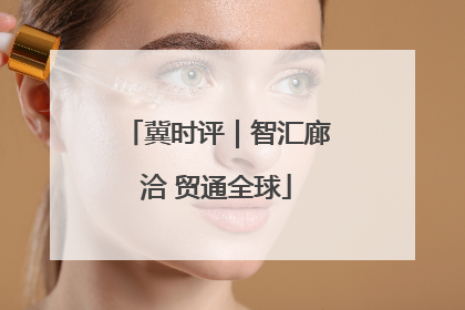 冀时评｜智汇廊洽 贸通全球