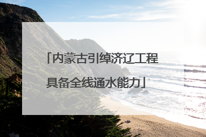 内蒙古引绰济辽工程具备全线通水能力