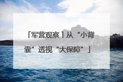 军营观察丨从“小背囊”透视“大保障”