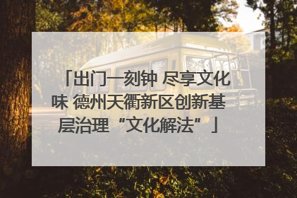 出门一刻钟 尽享文化味 德州天衢新区创新基层治理“文化解法”