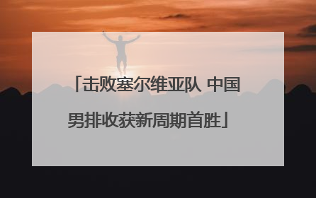击败塞尔维亚队 中国男排收获新周期首胜