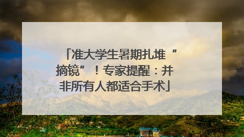 准大学生暑期扎堆“摘镜”！专家提醒：并非所有人都适合手术