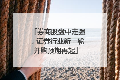 券商股盘中走强，证券行业新一轮并购预期再起