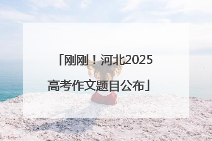 刚刚！河北2025高考作文题目公布