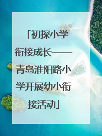 初探小学 衔接成长——青岛淮阳路小学开展幼小衔接活动