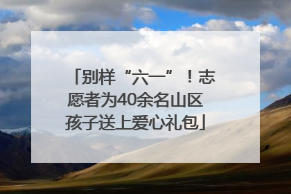 别样“六一”！志愿者为40余名山区孩子送上爱心礼包