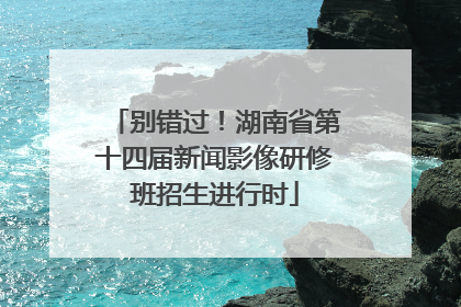 别错过！湖南省第十四届新闻影像研修班招生进行时