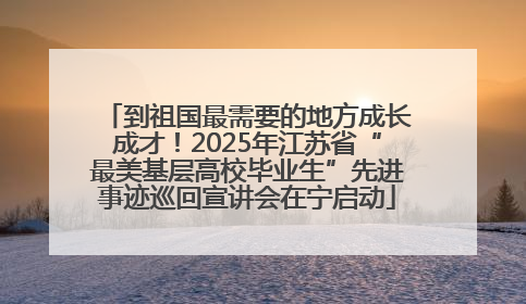 到祖国最需要的地方成长成才！2025年江苏省“最美基层高校毕业生”先进事迹巡回宣讲会在宁启动