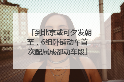 到北京或可夕发朝至，6组卧铺动车首次配属成都动车段