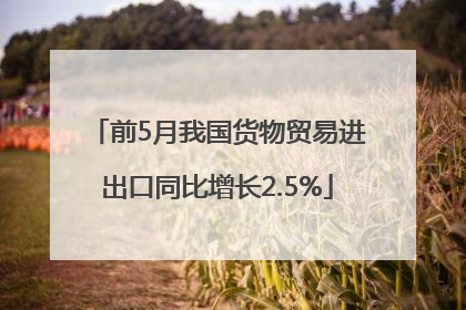 前5月我国货物贸易进出口同比增长2.5%