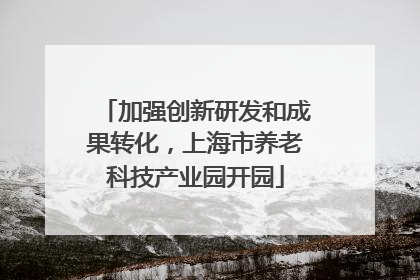 加强创新研发和成果转化，上海市养老科技产业园开园