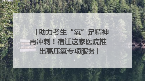 助力考生“氧”足精神再冲刺！宿迁这家医院推出高压氧专项服务