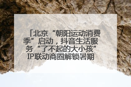北京“朝阳运动消费季”启动，抖音生活服务“了不起的大小孩”IP联动商圈解锁暑期亲子消费新场景