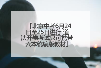 北京中考6月24日至25日进行 道法开卷考试只可携带六本统编版教材