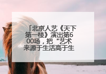 北京人艺《天下第一楼》演出第600场，把“艺术来源于生活高于生活”诠释到极致