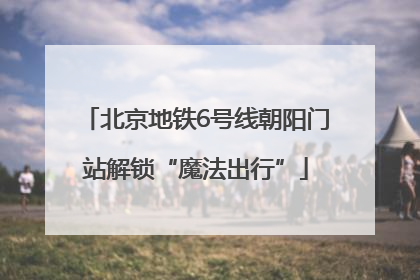 北京地铁6号线朝阳门站解锁“魔法出行”